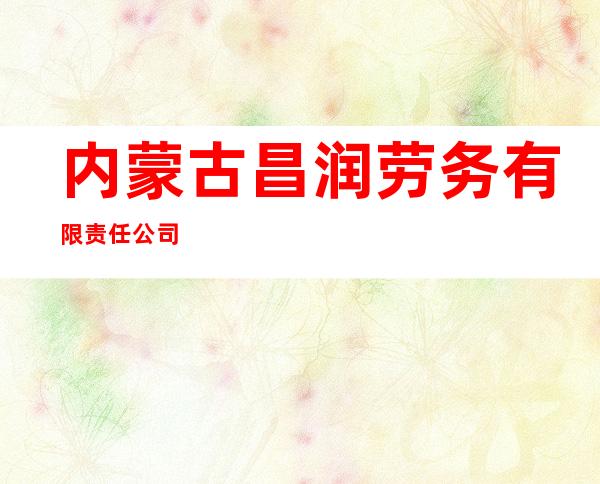 内蒙古昌润劳务有限责任公司